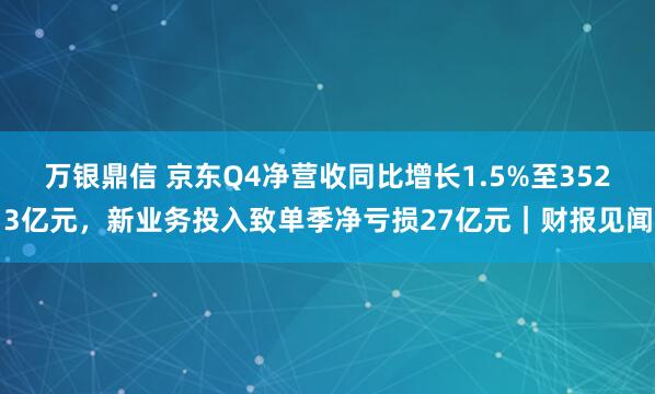 万银鼎信 京东Q4净营收同比增长1.5%至3523亿元，新业务投入致单季净亏损27亿元｜财报见闻