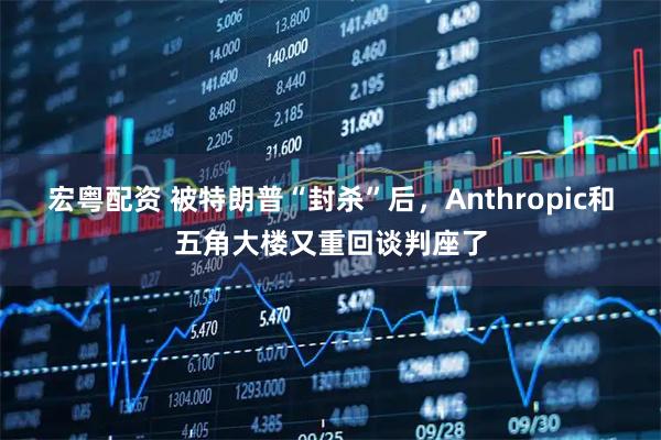 宏粤配资 被特朗普“封杀”后，Anthropic和五角大楼又重回谈判座了