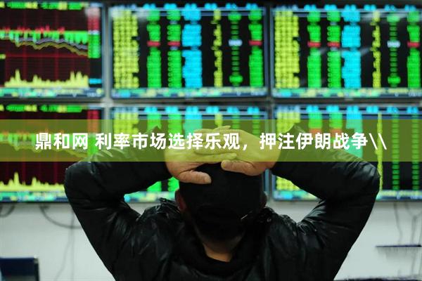 鼎和网 利率市场选择乐观，押注伊朗战争\