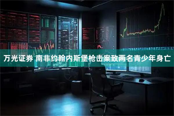 万光证券 南非约翰内斯堡枪击案致两名青少年身亡