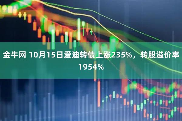 金牛网 10月15日爱迪转债上涨235%，转股溢价率1954%