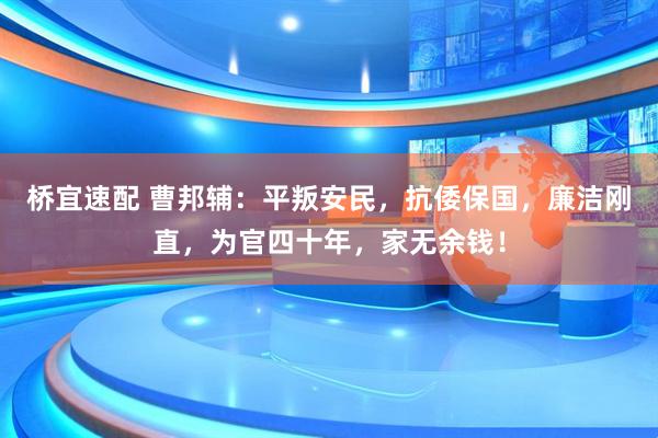 桥宜速配 曹邦辅：平叛安民，抗倭保国，廉洁刚直，为官四十年，家无余钱！
