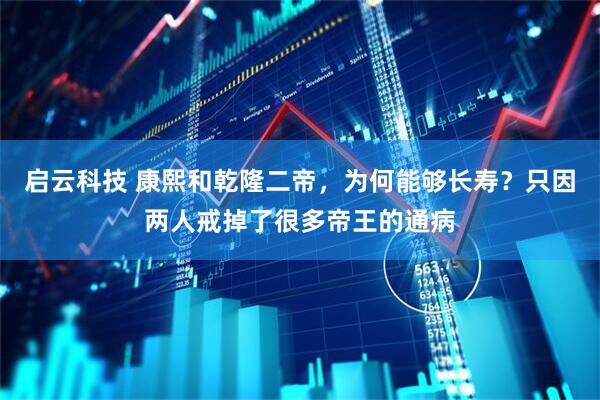 启云科技 康熙和乾隆二帝，为何能够长寿？只因两人戒掉了很多帝王的通病
