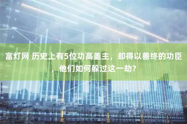 富灯网 历史上有5位功高盖主，却得以善终的功臣，他们如何躲过这一劫？