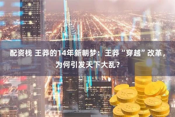 配资栈 王莽的14年新朝梦：王莽“穿越”改革，为何引发天下大乱？
