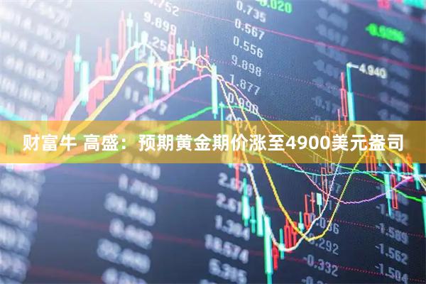 财富牛 高盛：预期黄金期价涨至4900美元盎司