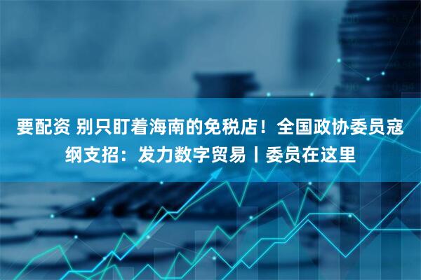 要配资 别只盯着海南的免税店！全国政协委员寇纲支招：发力数字贸易丨委员在这里