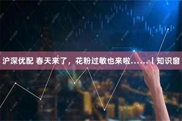 沪深优配 春天来了，花粉过敏也来啦……丨知识窗