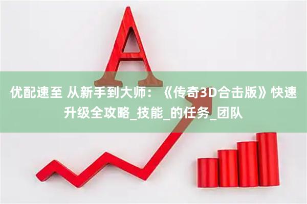 优配速至 从新手到大师：《传奇3D合击版》快速升级全攻略_技能_的任务_团队