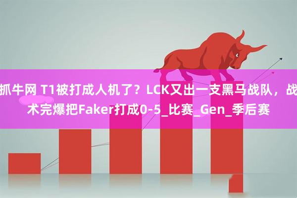 抓牛网 T1被打成人机了？LCK又出一支黑马战队，战术完爆把Faker打成0-5_比赛_Gen_季后赛
