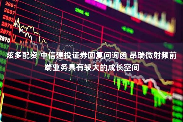 炫多配资 中信建投证券回复问询函 昂瑞微射频前端业务具有较大的成长空间
