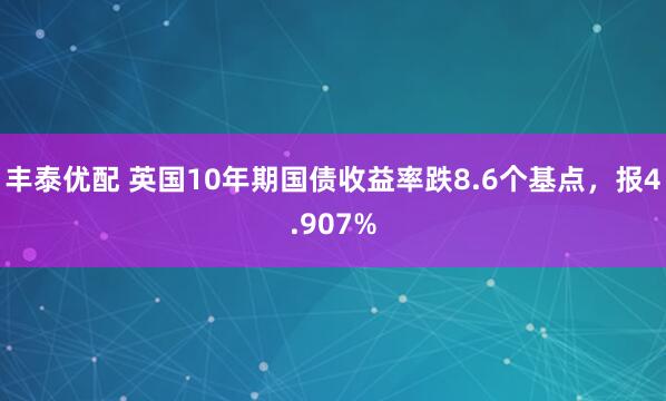 丰泰优配 英国10年期国债收益率跌8.6个基点，报4.907%