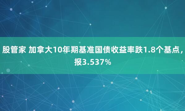 股管家 加拿大10年期基准国债收益率跌1.8个基点，报3.537%