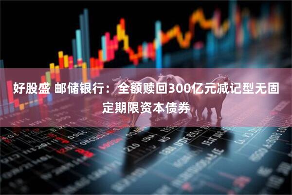 好股盛 邮储银行：全额赎回300亿元减记型无固定期限资本债券