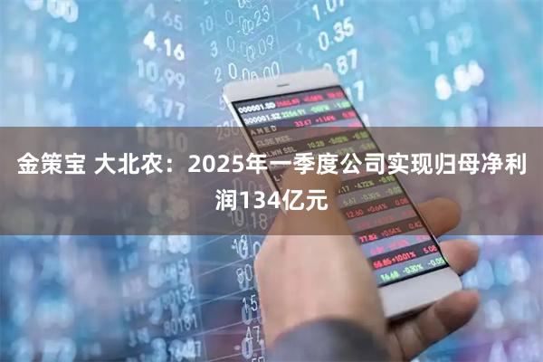 金策宝 大北农:2025年一季度公司实现归母净利润134亿元