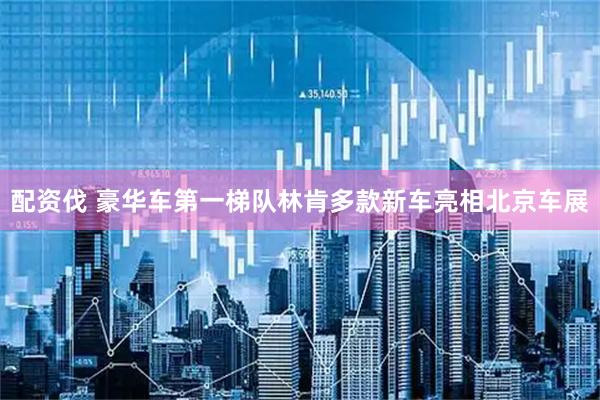 配资伐 豪华车第一梯队林肯多款新车亮相北京车展