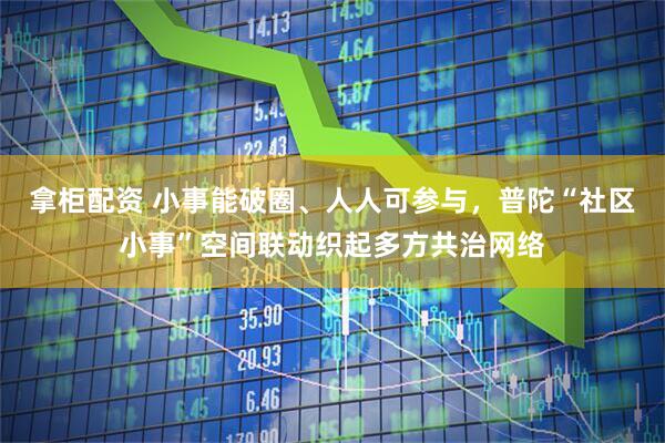 拿柜配资 小事能破圈、人人可参与，普陀“社区小事”空间联动织起多方共治网络