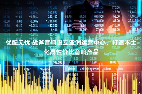 优配无忧 战斧音响设立亚洲运营中心，打造本土化高性价比音响产品