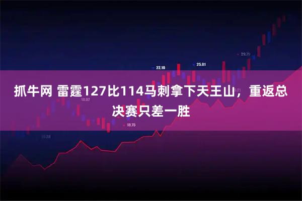 抓牛网 雷霆127比114马刺拿下天王山，重返总决赛只差一胜