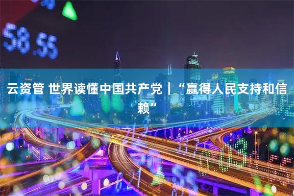 云资管 世界读懂中国共产党|“赢得人民支持和信赖”