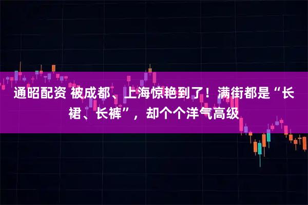 通昭配资 被成都、上海惊艳到了！满街都是“长裙、长裤”，却个个洋气高级