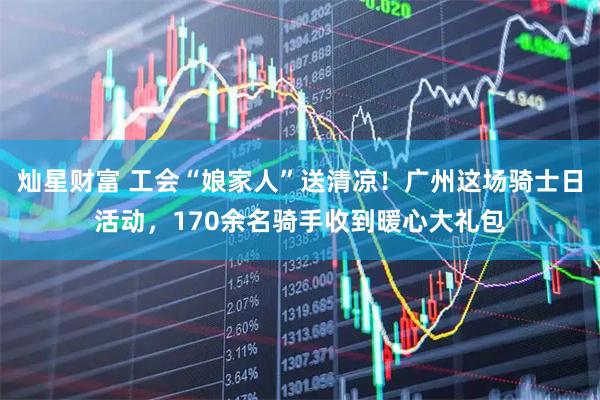 灿星财富 工会“娘家人”送清凉！广州这场骑士日活动，170余名骑手收到暖心大礼包