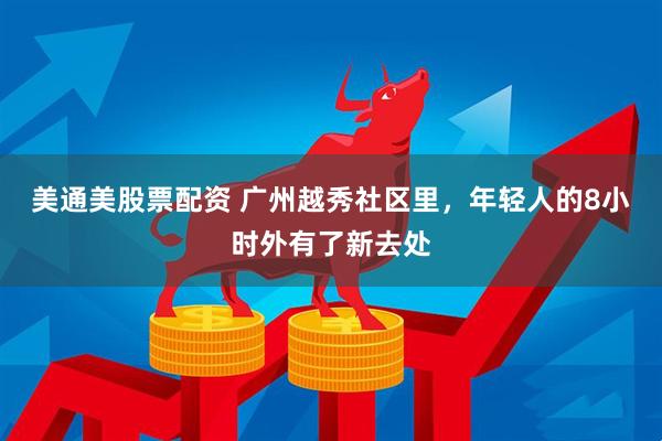美通美股票配资 广州越秀社区里，年轻人的8小时外有了新去处