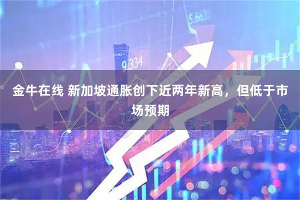 金牛在线 新加坡通胀创下近两年新高，但低于市场预期