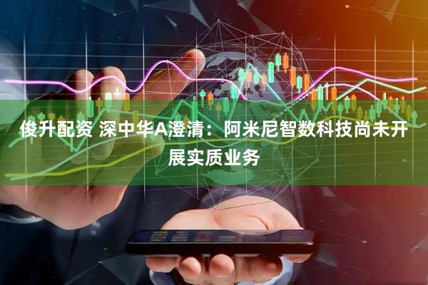 俊升配资 深中华A澄清：阿米尼智数科技尚未开展实质业务