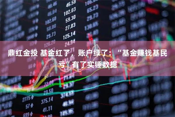 鼎红金投 基金红了，账户绿了：“基金赚钱基民亏”有了实锤数据