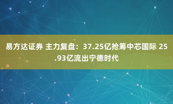 易方达证券 主力复盘：37.25亿抢筹中芯国际 25.93亿流出宁德时代