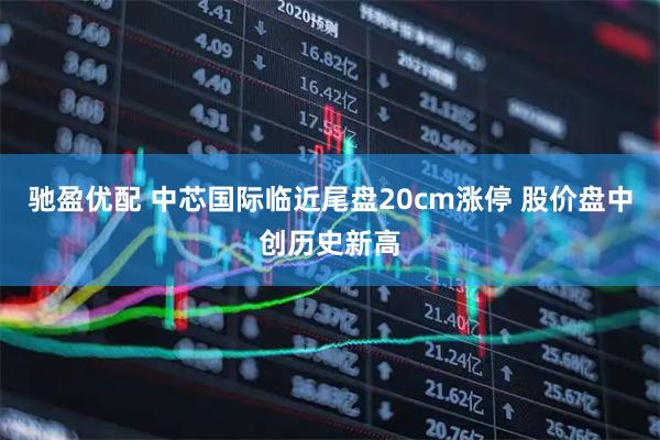 驰盈优配 中芯国际临近尾盘20cm涨停 股价盘中创历史新高