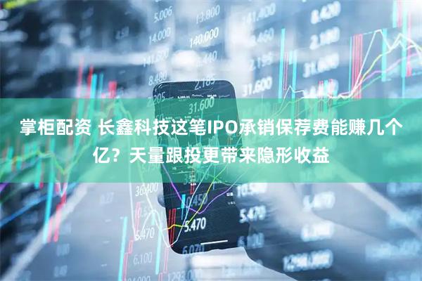 掌柜配资 长鑫科技这笔IPO承销保荐费能赚几个亿？天量跟投更带来隐形收益